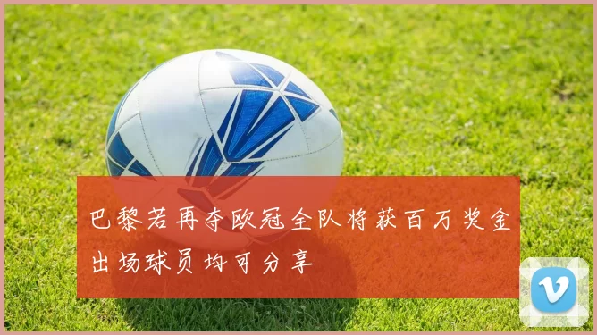 巴黎若再夺欧冠全队将获百万奖金出场球员均可分享