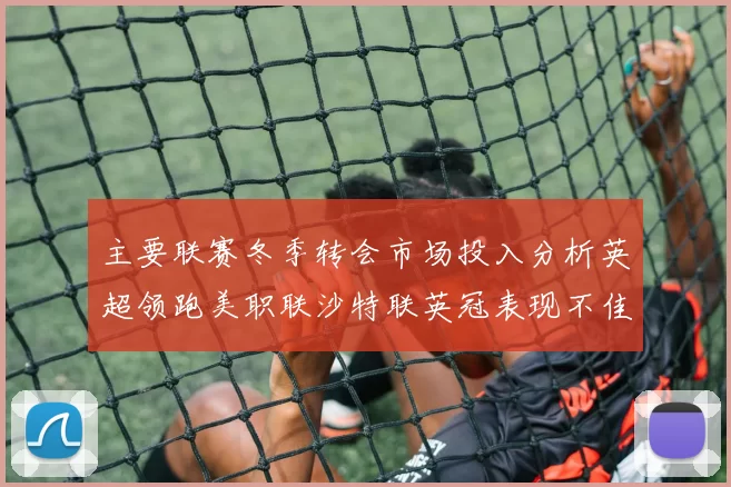 主要联赛冬季转会市场投入分析英超领跑美职联沙特联英冠表现不佳