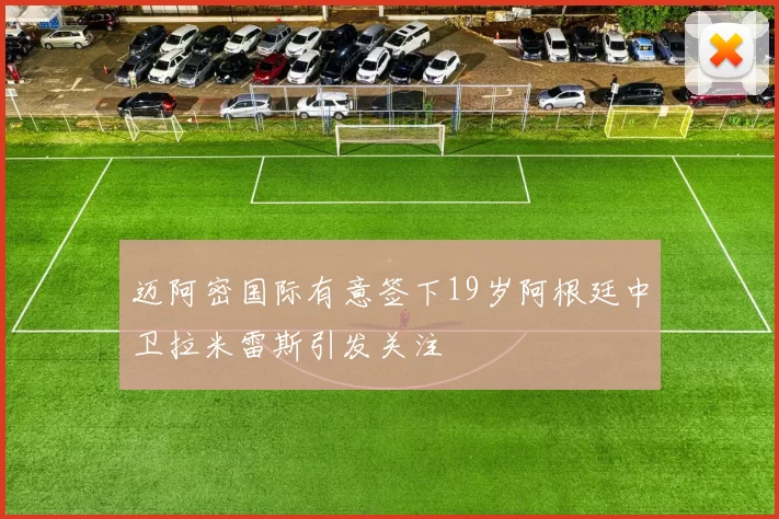 迈阿密国际有意签下19岁阿根廷中卫拉米雷斯引发关注
