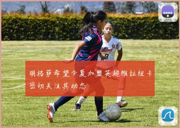 明格萨希望今夏加盟英超维拉纽卡密切关注其动态