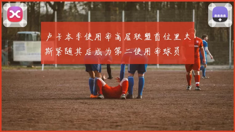 卢卡本季使用率高居联盟首位里夫斯紧随其后成为第二使用率球员
