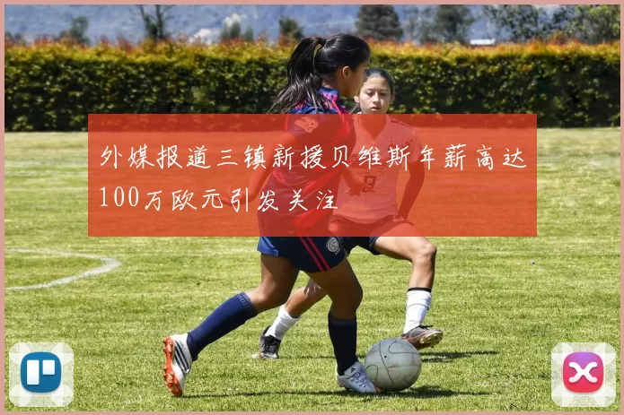 外媒报道三镇新援贝维斯年薪高达100万欧元引发关注