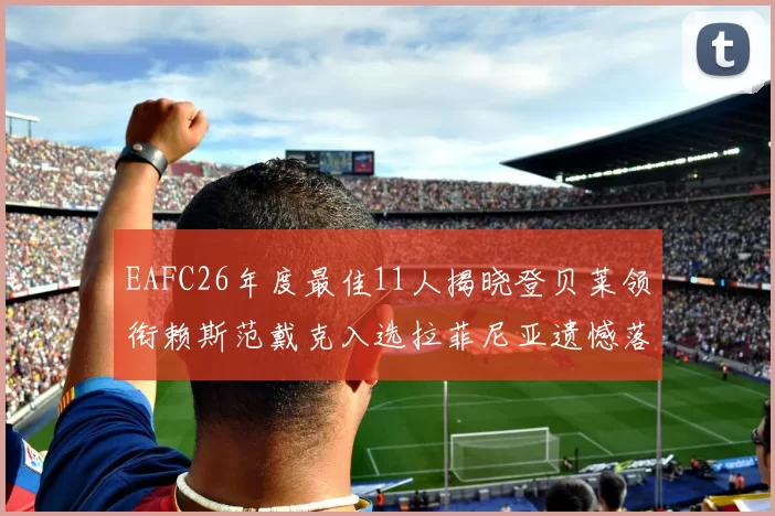 EAFC26年度最佳11人揭晓登贝莱领衔赖斯范戴克入选拉菲尼亚遗憾落选