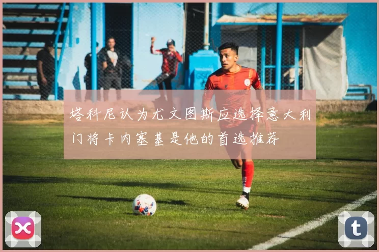 塔科尼认为尤文图斯应选择意大利门将卡内塞基是他的首选推荐