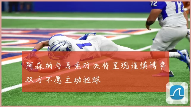 阿森纳与马竞对决将呈现谨慎博弈双方不愿主动控球