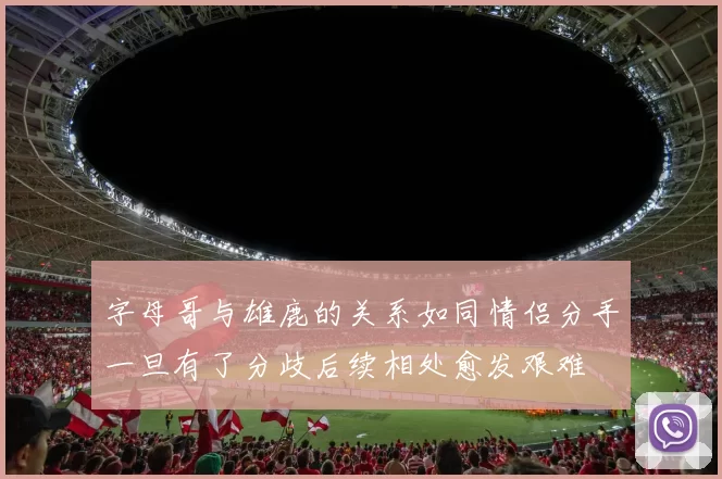 字母哥与雄鹿的关系如同情侣分手一旦有了分歧后续相处愈发艰难