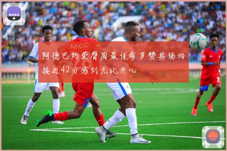 阿德巴约荣膺周最佳希罗赞其场均接近42分感到无比开心