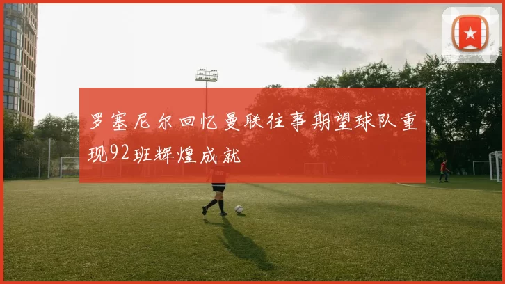 罗塞尼尔回忆曼联往事期望球队重现92班辉煌成就