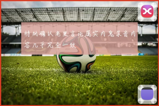 特纳确认老里言论属实内鬼录音内容几乎完全一致