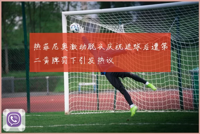 热菲尼奥激动脱衣庆祝进球后遭第二黄牌罚下引发热议