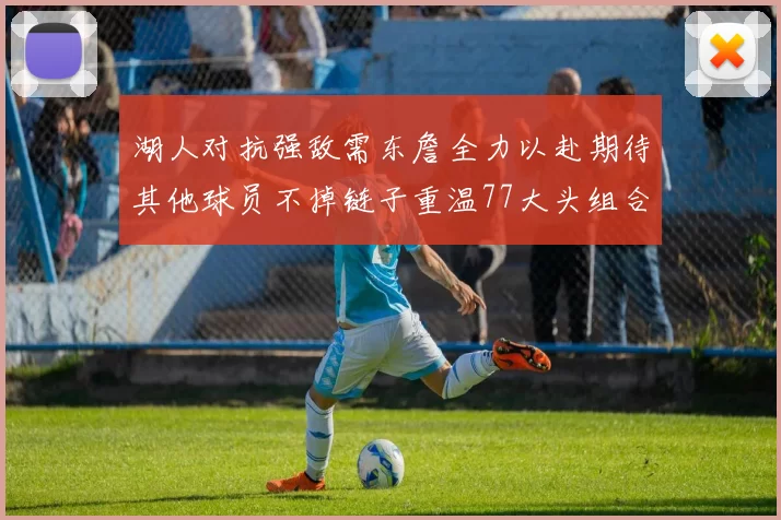 湖人对抗强敌需东詹全力以赴期待其他球员不掉链子重温77大头组合辉煌