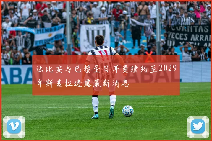 法比安与巴黎圣日耳曼续约至2029年斯基拉透露最新消息