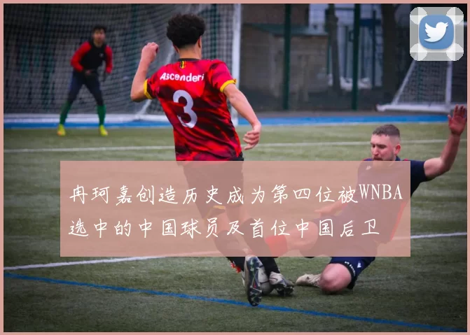 冉珂嘉创造历史成为第四位被WNBA选中的中国球员及首位中国后卫