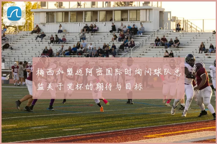梅西加盟迈阿密国际时询问球队总监关于奖杯的期待与目标