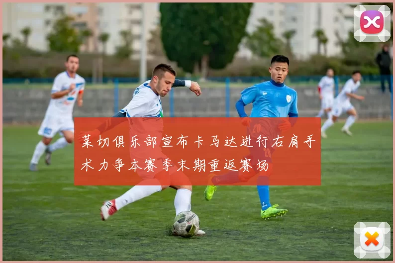 莱切俱乐部宣布卡马达进行右肩手术力争本赛季末期重返赛场