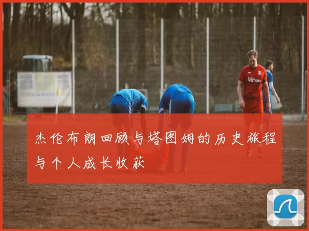 杰伦布朗回顾与塔图姆的历史旅程与个人成长收获