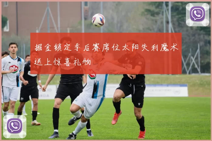 掘金锁定季后赛席位太阳失利魔术送上惊喜礼物