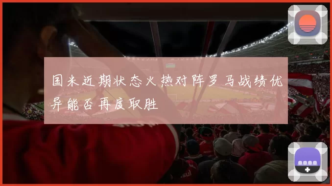 国米近期状态火热对阵罗马战绩优异能否再度取胜