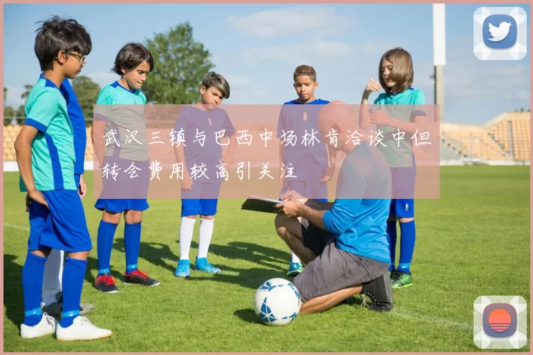 武汉三镇与巴西中场林肯洽谈中但转会费用较高引关注