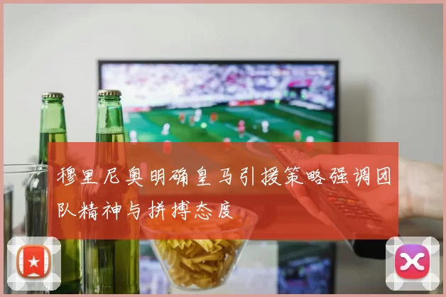 穆里尼奥明确皇马引援策略强调团队精神与拼搏态度