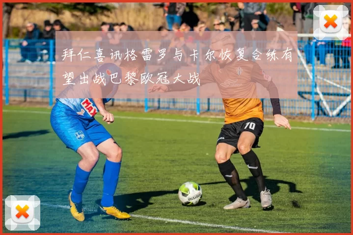 拜仁喜讯格雷罗与卡尔恢复合练有望出战巴黎欧冠大战