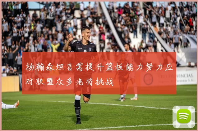 杨瀚森坦言需提升篮板能力努力应对联盟众多老将挑战