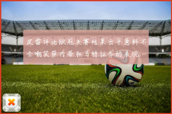 皮雷评论欧冠决赛结果出乎意料不会嘲笑萨内蒂和马特拉齐的表现