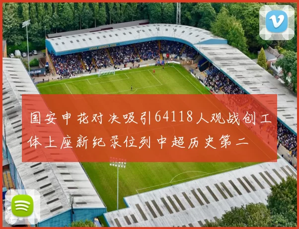 国安申花对决吸引64118人观战创工体上座新纪录位列中超历史第二
