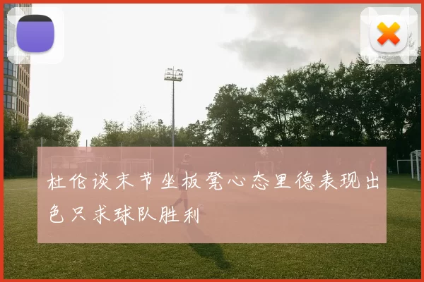 杜伦谈末节坐板凳心态里德表现出色只求球队胜利