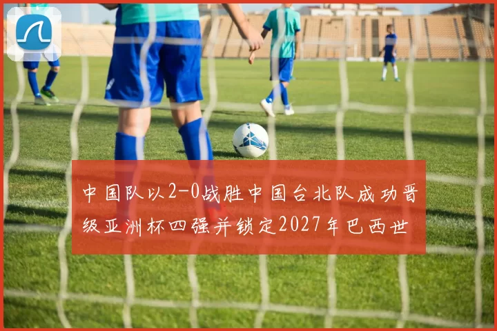 中国队以2-0战胜中国台北队成功晋级亚洲杯四强并锁定2027年巴西世界杯资格